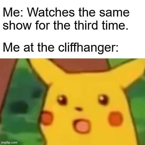 What a sUpRIse. | Me: Watches the same 
show for the third time. Me at the cliffhanger: | image tagged in memes,surprised pikachu | made w/ Imgflip meme maker