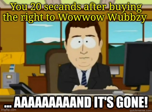 and its gone | You 20 secands after buying the right to Wowwow Wubbzy | image tagged in and its gone | made w/ Imgflip meme maker