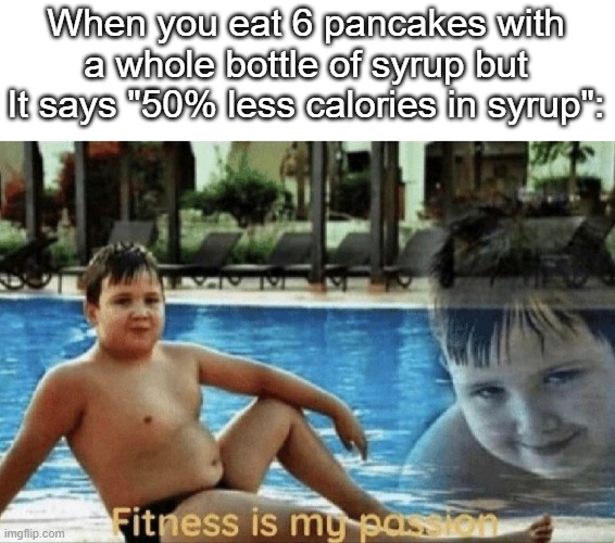 Me this morning lol | When you eat 6 pancakes with a whole bottle of syrup but It says "50% less calories in syrup": | image tagged in fitness is my passion | made w/ Imgflip meme maker