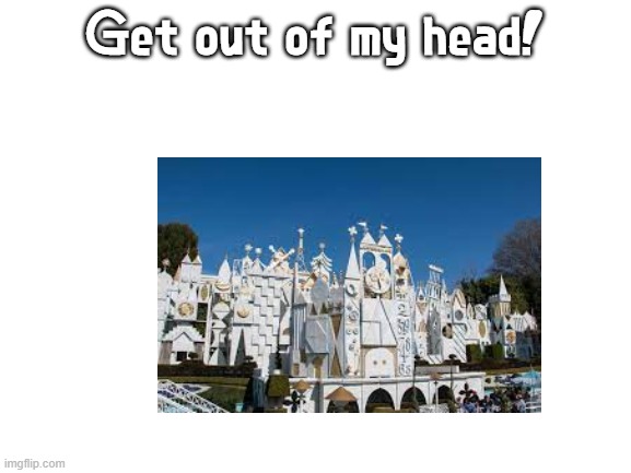 It's a small world after all... | Get out of my head! | image tagged in blank white template,it's a small world,get out of my head | made w/ Imgflip meme maker