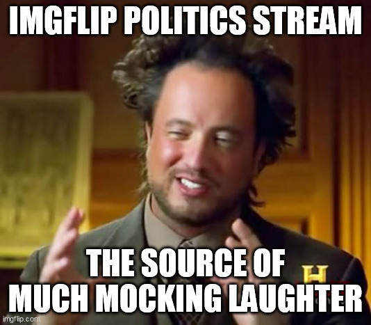 Ancient Aliens Meme | IMGFLIP POLITICS STREAM; THE SOURCE OF MUCH MOCKING LAUGHTER | image tagged in memes,ancient aliens | made w/ Imgflip meme maker