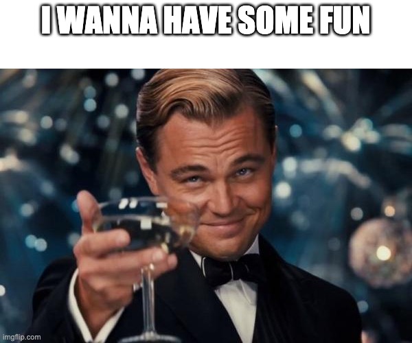 I do | I WANNA HAVE SOME FUN | image tagged in memes,leonardo dicaprio cheers | made w/ Imgflip meme maker