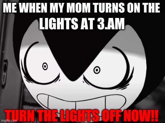 bendy | LIGHTS AT 3.AM; ME WHEN MY MOM TURNS ON THE; TURN THE LIGHTS OFF NOW!! | made w/ Imgflip meme maker