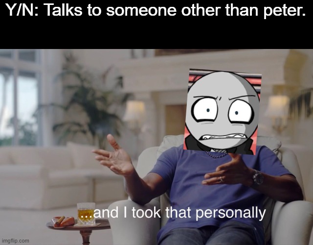 and I took that personally | Y/N: Talks to someone other than peter. | image tagged in and i took that personally,your boyfriend | made w/ Imgflip meme maker