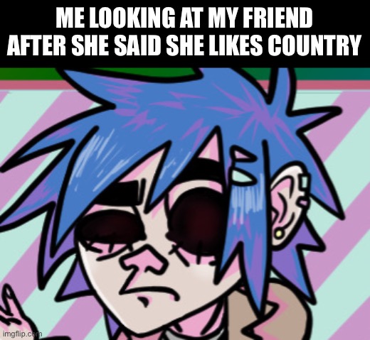Day79 of making memes from random photos of characters I love until I love myself | ME LOOKING AT MY FRIEND AFTER SHE SAID SHE LIKES COUNTRY | image tagged in art by me,country music,gorillaz,what is ur problem bro | made w/ Imgflip meme maker
