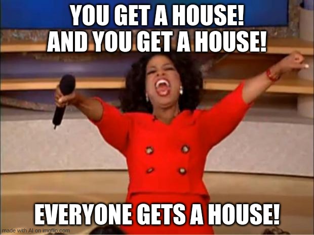 Mr Beast be like: |  YOU GET A HOUSE! AND YOU GET A HOUSE! EVERYONE GETS A HOUSE! | image tagged in memes,oprah you get a | made w/ Imgflip meme maker