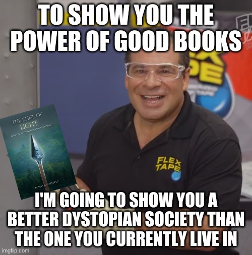 The Rhise of Light - Flex Tape | TO SHOW YOU THE POWER OF GOOD BOOKS; I'M GOING TO SHOW YOU A BETTER DYSTOPIAN SOCIETY THAN THE ONE YOU CURRENTLY LIVE IN | image tagged in phil swift flex tape | made w/ Imgflip meme maker