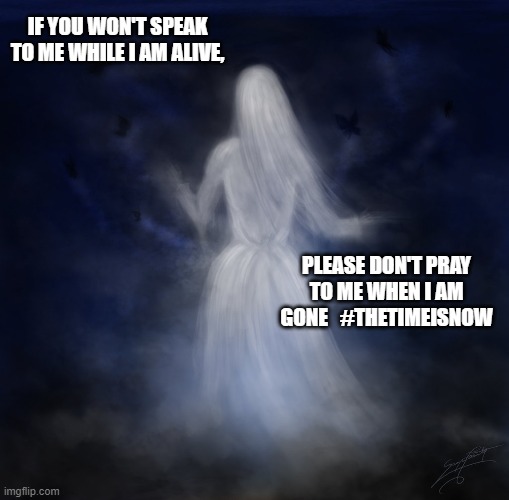 ghosts | IF YOU WON'T SPEAK TO ME WHILE I AM ALIVE, PLEASE DON'T PRAY TO ME WHEN I AM GONE   #THETIMEISNOW | image tagged in ghost | made w/ Imgflip meme maker