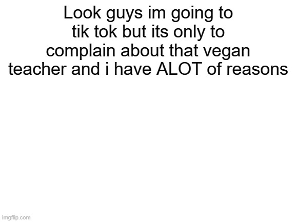Wish me luck |  Look guys im going to tik tok but its only to complain about that vegan teacher and i have ALOT of reasons | image tagged in blank white template | made w/ Imgflip meme maker