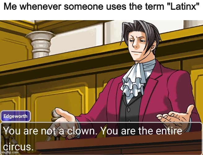 Let's stop using this absurd and etymologically invalid appellation | Me whenever someone uses the term "Latinx" | image tagged in you are not a clown you are the entire circus,latinx,hispanic,latino | made w/ Imgflip meme maker