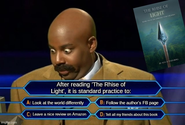 Rhise of Light Multiple Choice | After reading 'The Rhise of Light', it is standard practice to:; Look at the world differently; Follow the author's FB page; Tell all my friends about this book; Leave a nice review on Amazon | image tagged in who wants to be a millionaire | made w/ Imgflip meme maker