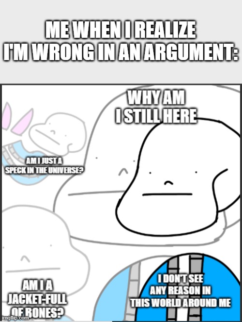 Although I don't look like him... | ME WHEN I REALIZE I'M WRONG IN AN ARGUMENT: | image tagged in philosophical sans | made w/ Imgflip meme maker