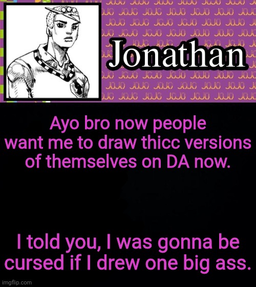 Ayo bro now people want me to draw thicc versions of themselves on DA now. I told you, I was gonna be cursed if I drew one big ass. | image tagged in jonathanlolion | made w/ Imgflip meme maker