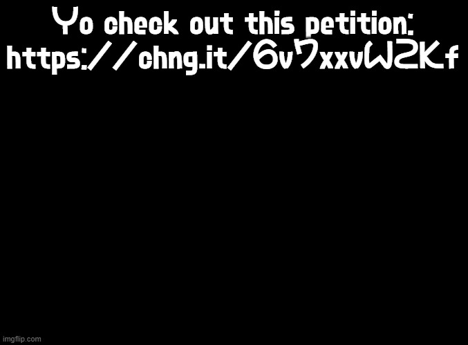 it's cool i guess | Yo check out this petition: https://chng.it/6v7xxvW2Kf | image tagged in blank black,open eyed laughing crying emoji,petition,wait are there spoilers in the tags,take it back | made w/ Imgflip meme maker