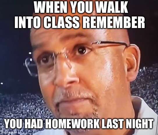 Me irl | WHEN YOU WALK INTO CLASS REMEMBER; YOU HAD HOMEWORK LAST NIGHT | image tagged in memes | made w/ Imgflip meme maker