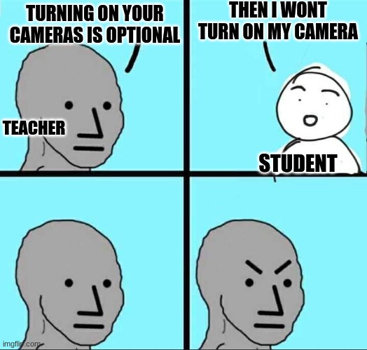 angery |  THEN I WONT TURN ON MY CAMERA; TURNING ON YOUR CAMERAS IS OPTIONAL; TEACHER; STUDENT | image tagged in npc meme,angery | made w/ Imgflip meme maker