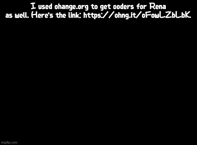 check it out | I used change.org to get coders for Rena as well. Here's the link: https://chng.it/cFcwLZbLbK | image tagged in blank black,rena,ddr,fnf,mods,why are we only allowed to use 6 tags | made w/ Imgflip meme maker