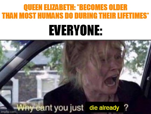 QUEEN ELIZABETH: *BECOMES OLDER THAN MOST HUMANS DO DURING THEIR LIFETIMES*; EVERYONE:; die already | image tagged in why can't you just be normal,death,old age,everyone,queen elizabeth,royalty | made w/ Imgflip meme maker