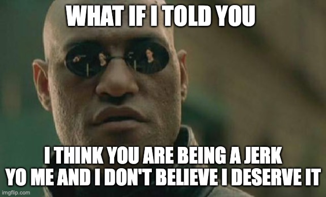 Matrix Morpheus Meme | WHAT IF I TOLD YOU I THINK YOU ARE BEING A JERK YO ME AND I DON'T BELIEVE I DESERVE IT | image tagged in memes,matrix morpheus | made w/ Imgflip meme maker