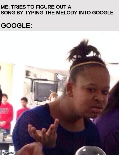 why does google not understand me | ME: TRIES TO FIGURE OUT A SONG BY TYPING THE MELODY INTO GOOGLE; GOOGLE: | image tagged in memes,black girl wat | made w/ Imgflip meme maker