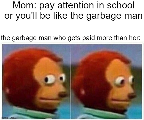 memes |  Mom: pay attention in school or you'll be like the garbage man; the garbage man who gets paid more than her: | image tagged in memes,monkey puppet,dank,yeet | made w/ Imgflip meme maker