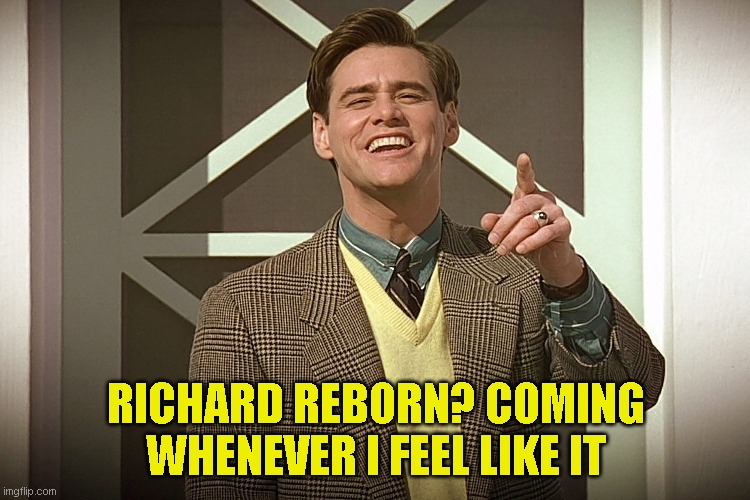 RICHARD REBORN? COMING WHENEVER I FEEL LIKE IT | made w/ Imgflip meme maker