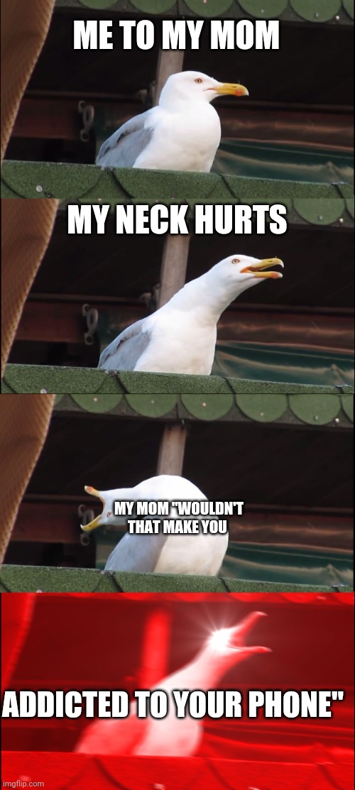 Inhaling Seagull | ME TO MY MOM; MY NECK HURTS; MY MOM "WOULDN'T THAT MAKE YOU; ADDICTED TO YOUR PHONE" | image tagged in memes,inhaling seagull | made w/ Imgflip meme maker