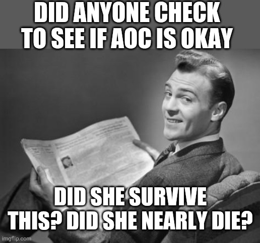 50's newspaper | DID ANYONE CHECK TO SEE IF AOC IS OKAY DID SHE SURVIVE THIS? DID SHE NEARLY DIE? | image tagged in 50's newspaper | made w/ Imgflip meme maker
