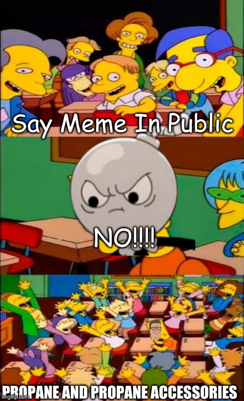 lol | Say Meme In Public; NO!!!! PROPANE AND PROPANE ACCESSORIES | image tagged in say the line bart simpsons | made w/ Imgflip meme maker