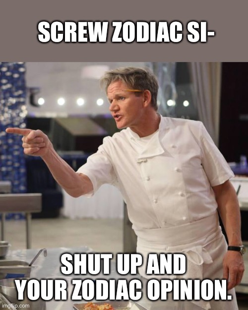 shut up | SCREW ZODIAC SI-; SHUT UP AND YOUR ZODIAC OPINION. | image tagged in shut up | made w/ Imgflip meme maker