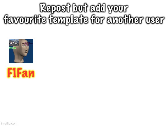 Blank White Template | Repost but add your favourite template for another user; F1Fan | image tagged in blank white template | made w/ Imgflip meme maker