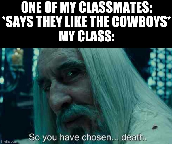 So you have chosen death | ONE OF MY CLASSMATES: *SAYS THEY LIKE THE COWBOYS*
MY CLASS: | image tagged in so you have chosen death | made w/ Imgflip meme maker