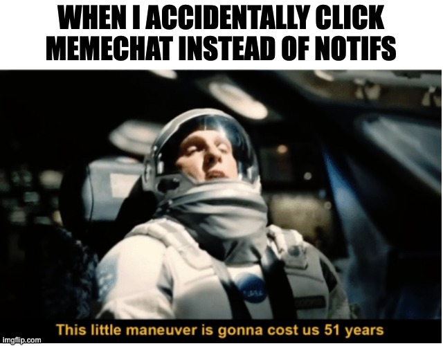 why | WHEN I ACCIDENTALLY CLICK MEMECHAT INSTEAD OF NOTIFS | image tagged in this little manuever is gonna cost us 51 years | made w/ Imgflip meme maker
