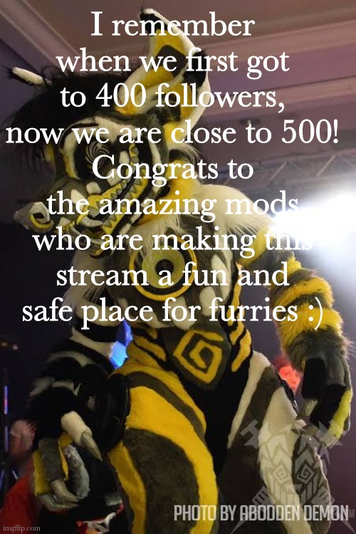 I haven't been very active, but feel free to talk in the comments ^w^ | I remember when we first got to 400 followers, now we are close to 500!
Congrats to the amazing mods who are making this stream a fun and safe place for furries :) | made w/ Imgflip meme maker