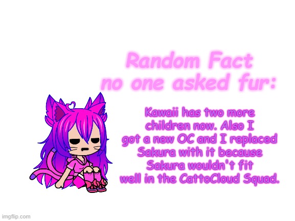 i also just noticed, Kawaii's outfit is hella outdated | Kawaii has two more children now. Also I got a new OC and I replaced Sakura with it because Sakura wouldn't fit well in the CattoCloud Squad. | image tagged in random fact idea totally not stolen from carlos | made w/ Imgflip meme maker
