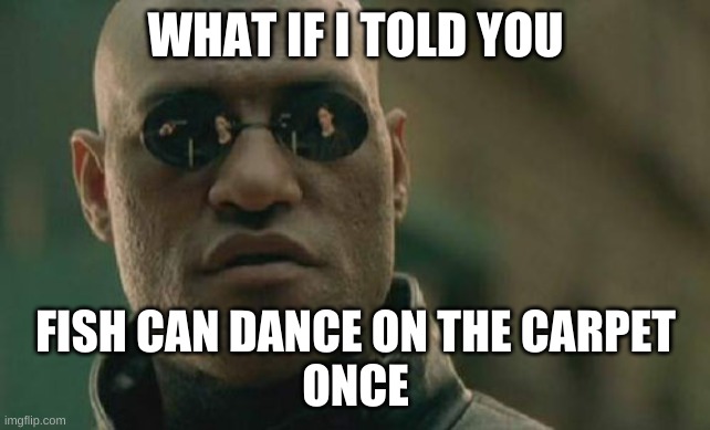 waht a thought | WHAT IF I TOLD YOU; FISH CAN DANCE ON THE CARPET
ONCE | image tagged in memes,matrix morpheus | made w/ Imgflip meme maker