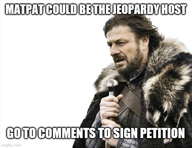 Brace Yourselves X is Coming | MATPAT COULD BE THE JEOPARDY HOST; GO TO COMMENTS TO SIGN PETITION | image tagged in memes,brace yourselves x is coming | made w/ Imgflip meme maker