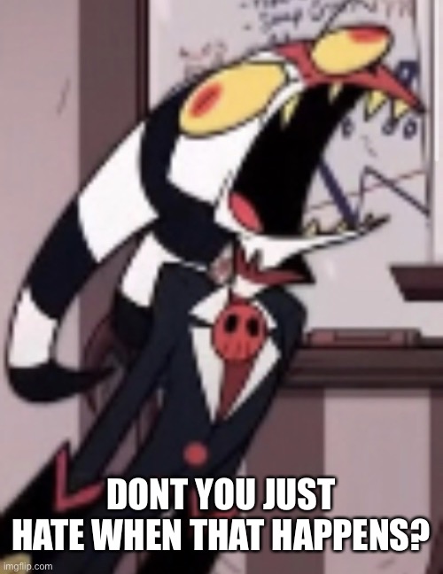 Screams in mad blitzo | DONT YOU JUST HATE WHEN THAT HAPPENS? | image tagged in screams in mad blitzo | made w/ Imgflip meme maker