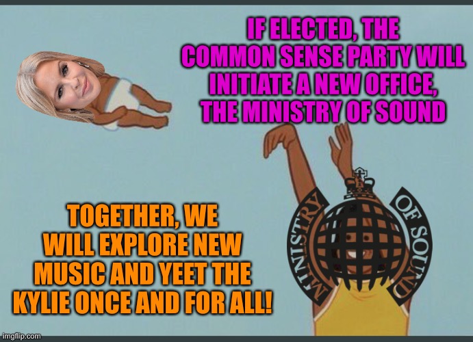 Kylie Minogue sucks ass, bro | IF ELECTED, THE COMMON SENSE PARTY WILL INITIATE A NEW OFFICE, THE MINISTRY OF SOUND; TOGETHER, WE WILL EXPLORE NEW MUSIC AND YEET THE KYLIE ONCE AND FOR ALL! | image tagged in baby yeet,kylieminoguesucks | made w/ Imgflip meme maker