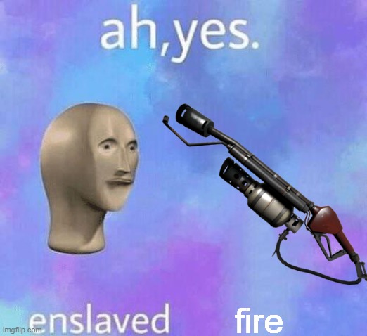 am correc | fire | image tagged in ah yes enslaved,flamethrower | made w/ Imgflip meme maker