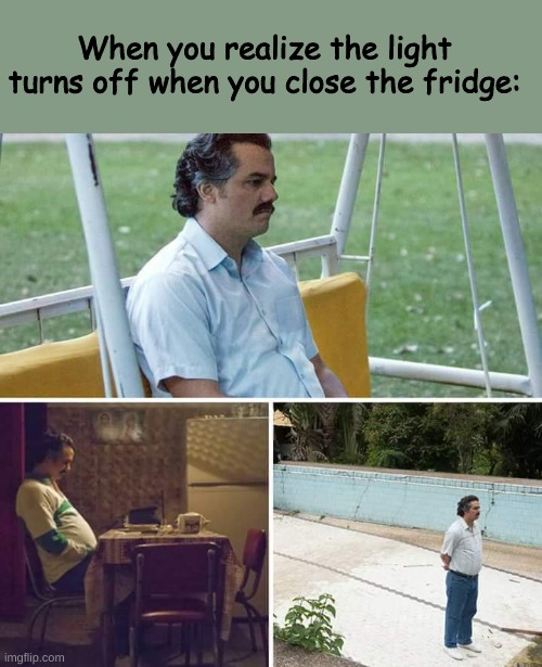 How old were you when you found out? | When you realize the light turns off when you close the fridge: | image tagged in memes,sad pablo escobar | made w/ Imgflip meme maker