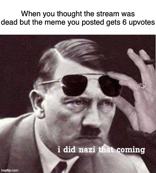 Yes | When you thought the stream was dead but the meme you posted gets 6 upvotes | image tagged in hitler i did nazi that coming | made w/ Imgflip meme maker