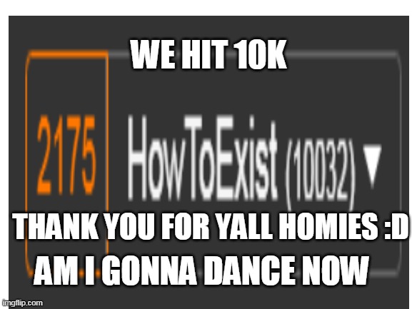 we hit 10k :D | WE HIT 10K; THANK YOU FOR YALL HOMIES :D; AM I GONNA DANCE NOW | image tagged in imgflip points,happiness noise,thank you all,10k points | made w/ Imgflip meme maker