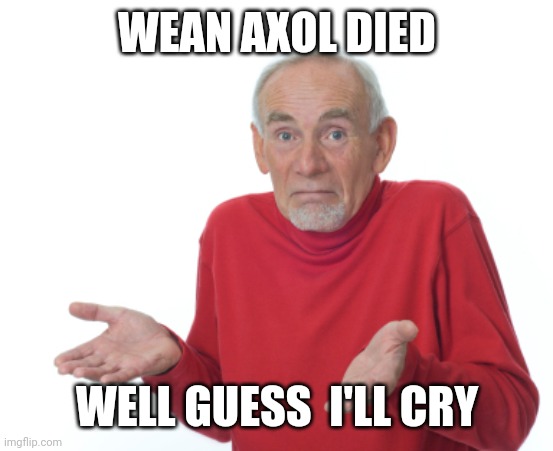 Axolfan sadness | WEAN AXOL DIED; WELL GUESS  I'LL CRY | image tagged in guess i'll die | made w/ Imgflip meme maker