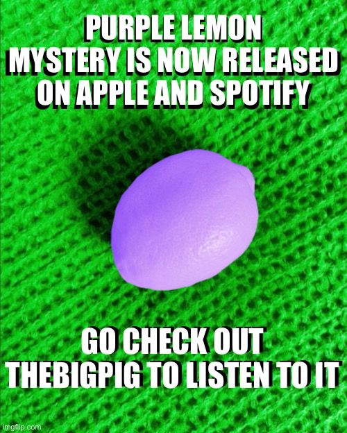 TheLargePig shamelessly advertising his Spotify for the 9352nd time | PURPLE LEMON MYSTERY IS NOW RELEASED ON APPLE AND SPOTIFY; PURPLE LEMON MYSTERY IS NOW RELEASED ON APPLE AND SPOTIFY; GO CHECK OUT THEBIGPIG TO LISTEN TO IT; GO CHECK OUT THEBIGPIG TO LISTEN TO IT | image tagged in funny,spotify,thebigpig | made w/ Imgflip meme maker