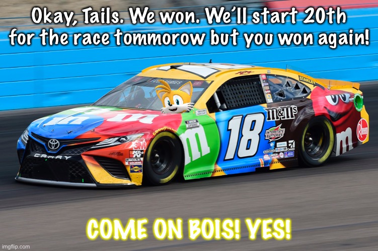 Tails wins the first Pocono race. Silver takes Pole for the 2nd race by finishing 20th. | Okay, Tails. We won. We’ll start 20th for the race tommorow but you won again! COME ON BOIS! YES! | image tagged in pocono,memes,nascar,nmcs,silver,tails | made w/ Imgflip meme maker