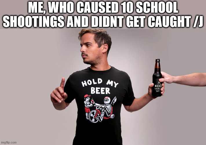 Hold my beer | ME, WHO CAUSED 10 SCHOOL SHOOTINGS AND DIDNT GET CAUGHT /J | image tagged in hold my beer | made w/ Imgflip meme maker