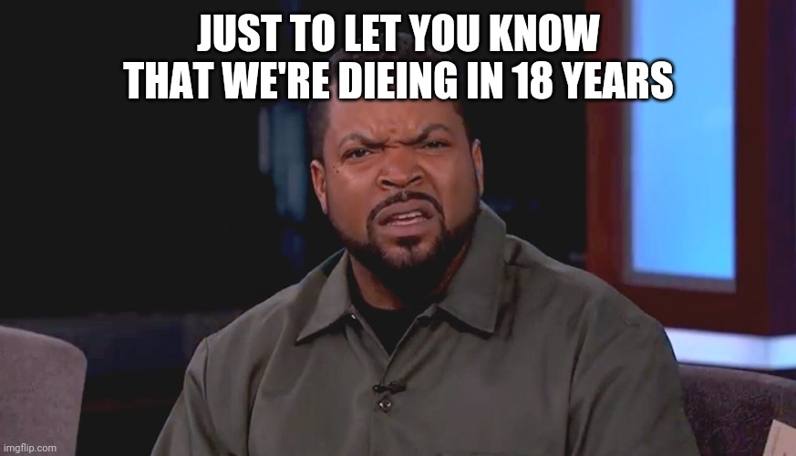 Really? Ice Cube | JUST TO LET YOU KNOW THAT WE'RE DIEING IN 18 YEARS | image tagged in really ice cube | made w/ Imgflip meme maker