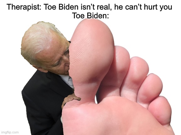 Well at least he’s got Dan Schneider’s vote | Therapist: Toe Biden isn’t real, he can’t hurt you 
Toe Biden: | image tagged in creepy joe biden,joe biden | made w/ Imgflip meme maker