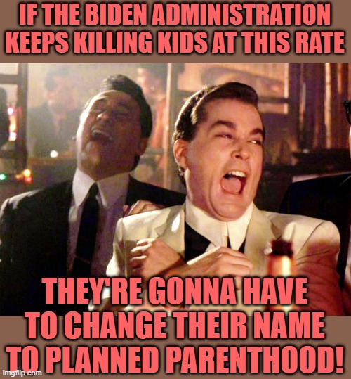 Good Fellas Hilarious | IF THE BIDEN ADMINISTRATION KEEPS KILLING KIDS AT THIS RATE; THEY'RE GONNA HAVE TO CHANGE THEIR NAME TO PLANNED PARENTHOOD! | image tagged in memes,good fellas hilarious | made w/ Imgflip meme maker